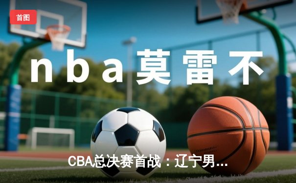 CBA总决赛首战：辽宁男篮主场力克新疆，赵继伟独得28分导演逆转好戏