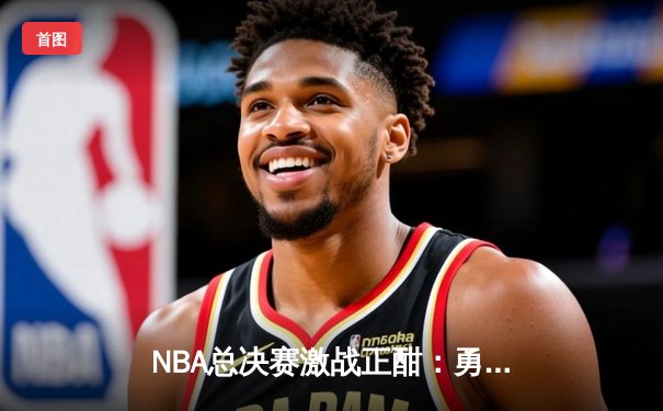 NBA总决赛激战正酣：勇士客场逆转凯尔特人，库里狂砍43分创纪录
