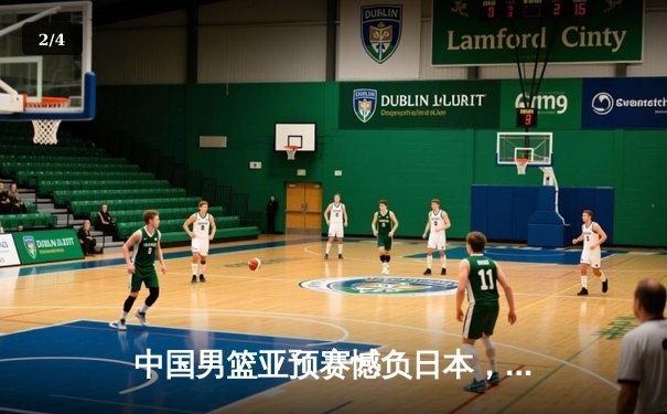 中国男篮亚预赛憾负日本，三分失准内线受制暴露短板 - 2