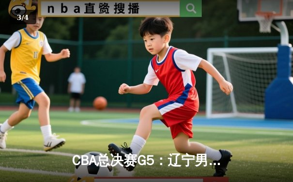 CBA总决赛G5：辽宁男篮险胜新疆，夺得队史第四冠 - 3
