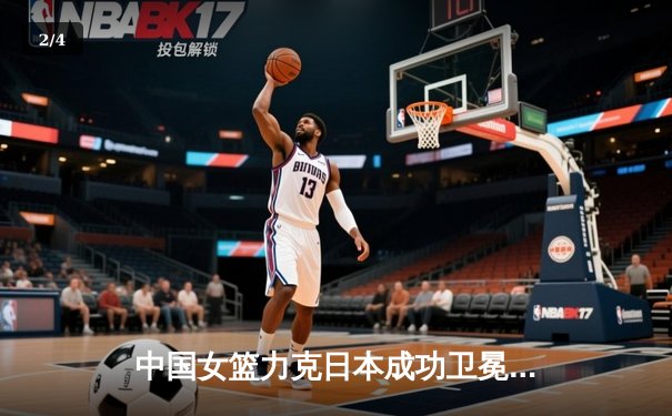 中国女篮力克日本成功卫冕亚洲杯，韩旭狂砍26+10荣膺MVP - 2