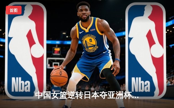 中国女篮逆转日本夺亚洲杯冠军 韩旭23+15荣膺MVP