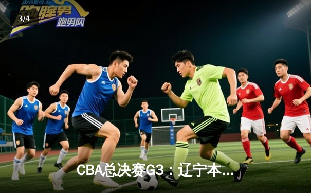 CBA总决赛G3：辽宁本钢加时险胜广东宏远，赵继伟砍30+10率队夺赛点 - 3