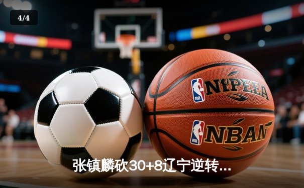 张镇麟砍30+8辽宁逆转广东 CBA半决赛上演惊天翻盘 - 4