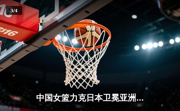 中国女篮力克日本卫冕亚洲杯，韩旭独揽26分10篮板荣膺MVP - 3