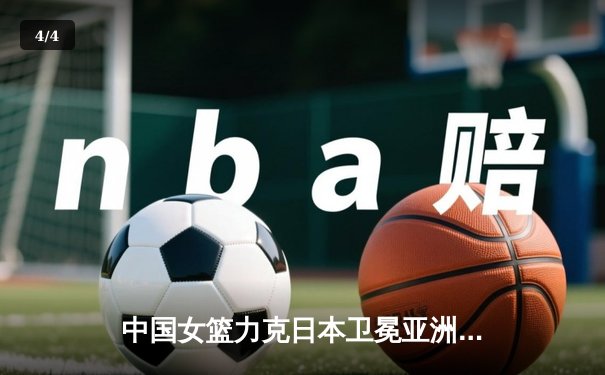 中国女篮力克日本卫冕亚洲杯，韩旭独揽26分10篮板荣膺MVP - 4