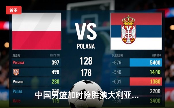 中国男篮加时险胜澳大利亚，周琦28+15主宰内线