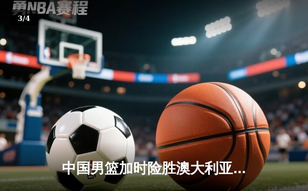 中国男篮加时险胜澳大利亚，周琦28+15主宰内线 - 3